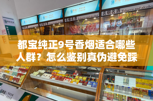 都宝纯正9号香烟适合哪些人群？怎么鉴别真伪避免踩坑？