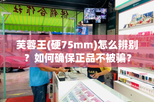 芙蓉王(硬75mm)怎么辨别？如何确保正品不被骗？
